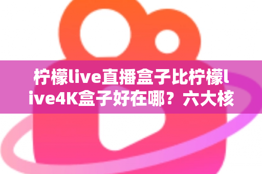 柠檬live直播盒子比柠檬live4K盒子好在哪?六大核心优势深度解析助你精准选购 柠檬live直播盒子比柠檬live4K盒子好在哪?六大核心优势深度解析助你精准选购