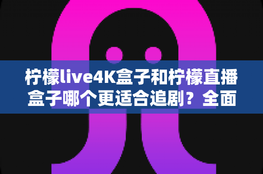 柠檬live4K盒子和柠檬直播盒子哪个更适合追剧?全面解析助你选对追剧神器 柠檬live4K盒子和柠檬直播盒子哪个更适合追剧?全面解析助你选对追剧神器