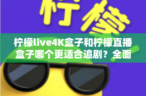 柠檬live4K盒子和柠檬直播盒子哪个更适合追剧?全面解析助你选对追剧神器 柠檬live4K盒子和柠檬直播盒子哪个更适合追剧?全面解析助你选对追剧神器