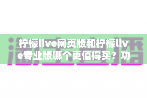 柠檬live网页版和柠檬live专业版哪个更值得买？功能差异、适用人群与性价比全解析
