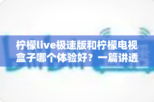柠檬live极速版和柠檬电视盒子哪个体验好?一篇讲透两大方案优劣的深度对比指南 柠檬live极速版和柠檬电视盒子哪个体验好?一篇讲透两大方案优劣的深度对比指南