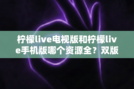 柠檬live电视版和柠檬live手机版哪个资源全?双版本深度对比与选择指南 柠檬live电视版和柠檬live手机版哪个资源全?双版本深度对比与选择指南