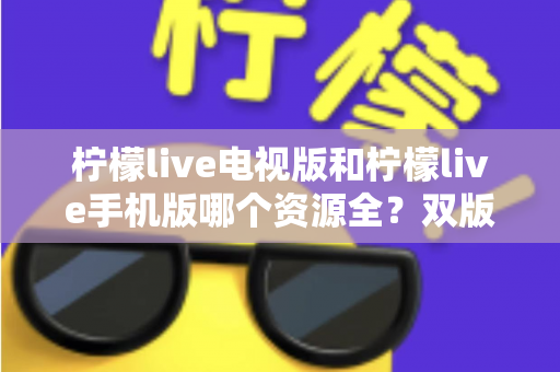 柠檬live电视版和柠檬live手机版哪个资源全？双版本深度对比与选择指南
