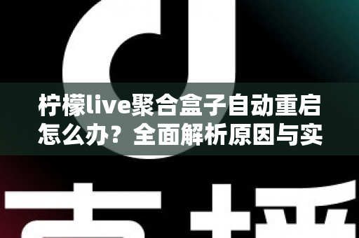 柠檬live聚合盒子自动重启怎么办?全面解析原因与实用解决方法 柠檬live聚合盒子自动重启怎么办?全面解析原因与实用解决方法