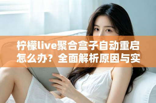 柠檬live聚合盒子自动重启怎么办?全面解析原因与实用解决方法 柠檬live聚合盒子自动重启怎么办?全面解析原因与实用解决方法