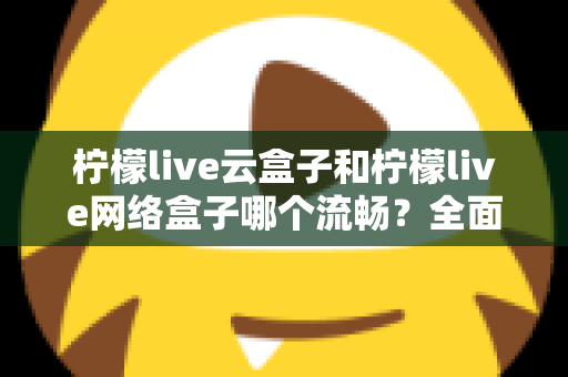 柠檬live云盒子和柠檬live网络盒子哪个流畅?全面对比评测与选购指南 柠檬live云盒子和柠檬live网络盒子哪个流畅?全面对比评测与选购指南