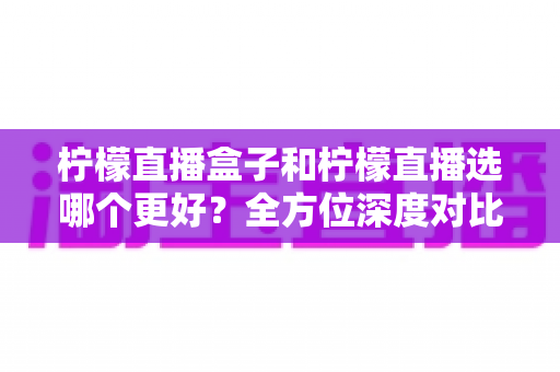 柠檬直播盒子和柠檬直播选哪个更好?全方位深度对比与实用选择指南 柠檬直播盒子和柠檬直播选哪个更好?全方位深度对比与实用选择指南