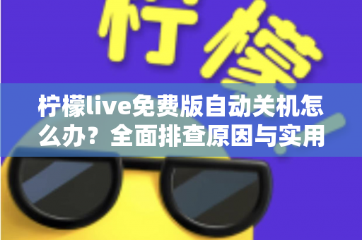 柠檬live免费版自动关机怎么办?全面排查原因与实用解决方案大全 柠檬live免费版自动关机怎么办?全面排查原因与实用解决方案大全