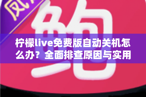 柠檬live免费版自动关机怎么办?全面排查原因与实用解决方案大全 柠檬live免费版自动关机怎么办?全面排查原因与实用解决方案大全