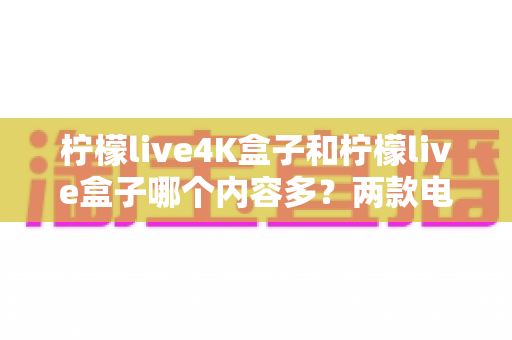 柠檬live4K盒子和柠檬live盒子哪个内容多？两款电视盒子内容资源深度对比全解析