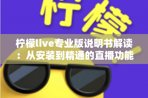 柠檬live专业版说明书解读:从安装到精通的直播功能全攻略 柠檬live专业版说明书解读:从安装到精通的直播功能全攻略