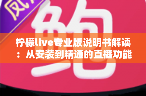 柠檬live专业版说明书解读：从安装到精通的直播功能全攻略