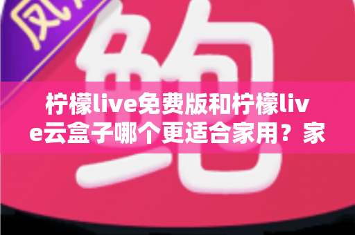 柠檬live免费版和柠檬live云盒子哪个更适合家用?家庭影音方案全方位对比指南 柠檬live免费版和柠檬live云盒子哪个更适合家用?家庭影音方案全方位对比指南