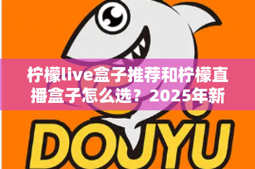 柠檬live盒子推荐和柠檬直播盒子怎么选？2025年新手避坑一站式选购指南