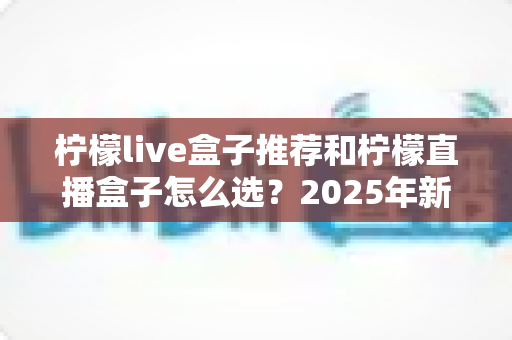 柠檬live盒子推荐和柠檬直播盒子怎么选？2025年新手避坑一站式选购指南