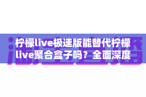 柠檬live极速版能替代柠檬live聚合盒子吗？全面深度对比解析与选购指南