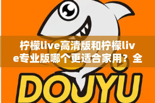 柠檬live高清版和柠檬live专业版哪个更适合家用？全面对比评测帮你选对版本