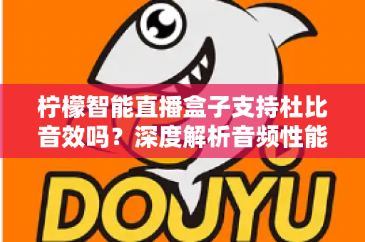 柠檬智能直播盒子支持杜比音效吗？深度解析音频性能与家庭影院搭建全指南