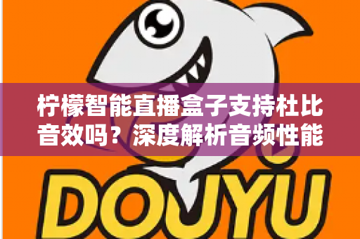 柠檬智能直播盒子支持杜比音效吗？深度解析音频性能与家庭影院搭建全指南