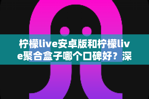 柠檬live安卓版和柠檬live聚合盒子哪个口碑好？深度对比与选择指南