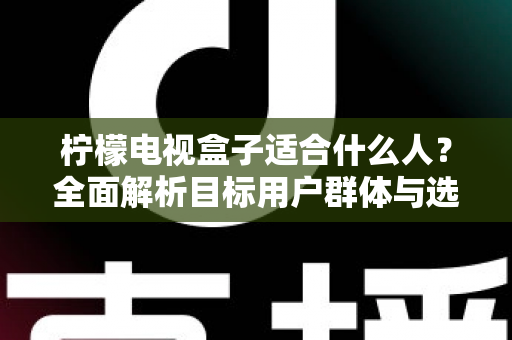 柠檬电视盒子适合什么人？全面解析目标用户群体与选购指南