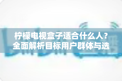 柠檬电视盒子适合什么人？全面解析目标用户群体与选购指南