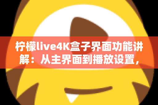 柠檬live4K盒子界面功能讲解：从主界面到播放设置，一文带您全面掌握所有操作细节与实用功能