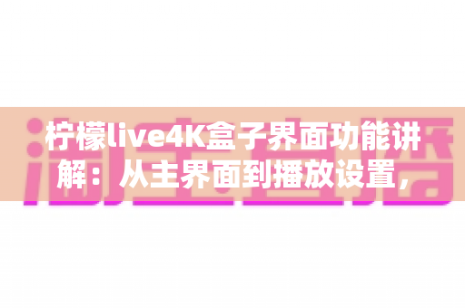 柠檬live4K盒子界面功能讲解：从主界面到播放设置，一文带您全面掌握所有操作细节与实用功能
