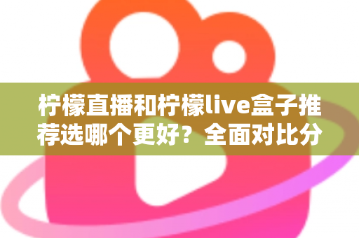 柠檬直播和柠檬live盒子推荐选哪个更好？全面对比分析与选购指南