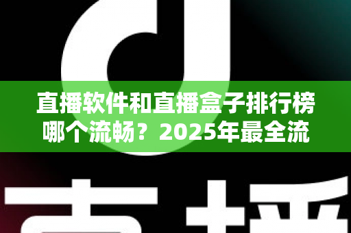 直播软件和直播盒子排行榜哪个流畅?2025年最全流畅度对比评测指南 直播软件和直播盒子排行榜哪个流畅?2025年最全流畅度对比评测指南