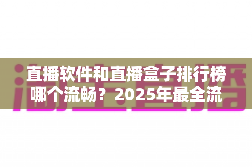 直播软件和直播盒子排行榜哪个流畅?2025年最全流畅度对比评测指南 直播软件和直播盒子排行榜哪个流畅?2025年最全流畅度对比评测指南