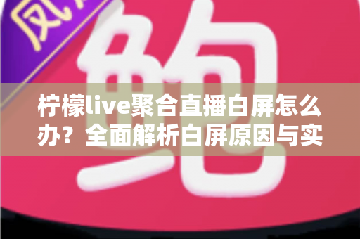 柠檬live聚合直播白屏怎么办？全面解析白屏原因与实用解决方案指南