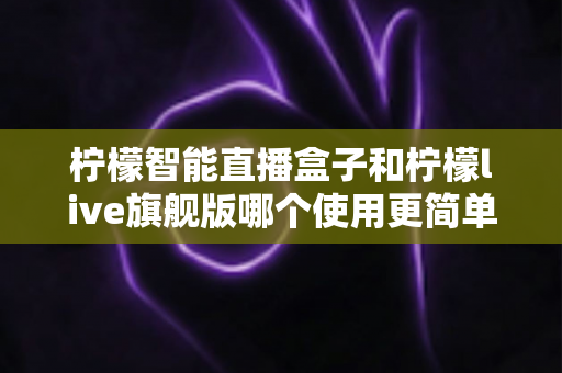 柠檬智能直播盒子和柠檬live旗舰版哪个使用更简单?新手主播零门槛上手指南与深度对比 柠檬智能直播盒子和柠檬live旗舰版哪个使用更简单?新手主播零门槛上手指南与深度对比