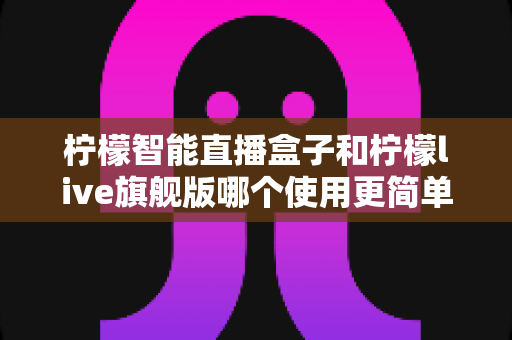 柠檬智能直播盒子和柠檬live旗舰版哪个使用更简单?新手主播零门槛上手指南与深度对比 柠檬智能直播盒子和柠檬live旗舰版哪个使用更简单?新手主播零门槛上手指南与深度对比