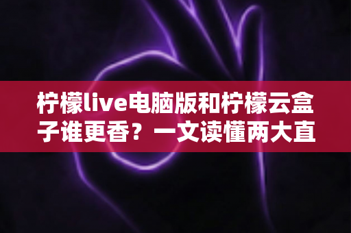 柠檬live电脑版和柠檬云盒子谁更香？一文读懂两大直播方案的核心差异与选购指南