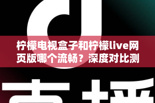 柠檬电视盒子和柠檬live网页版哪个流畅？深度对比测评助你选出最佳观影方案