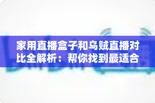 家用直播盒子和乌贼直播对比全解析:帮你找到最适合的家庭大屏观赛方案 家用直播盒子和乌贼直播对比全解析:帮你找到最适合的家庭大屏观赛方案