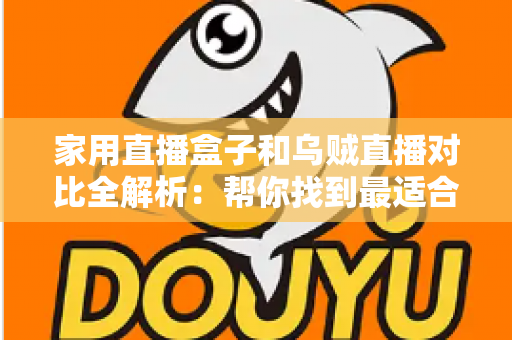 家用直播盒子和乌贼直播对比全解析：帮你找到最适合的家庭大屏观赛方案