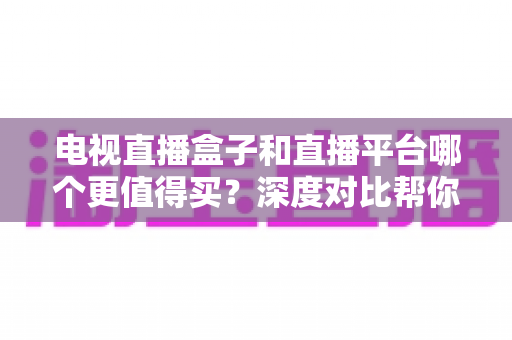 电视直播盒子和直播平台哪个更值得买？深度对比帮你做出明智选择