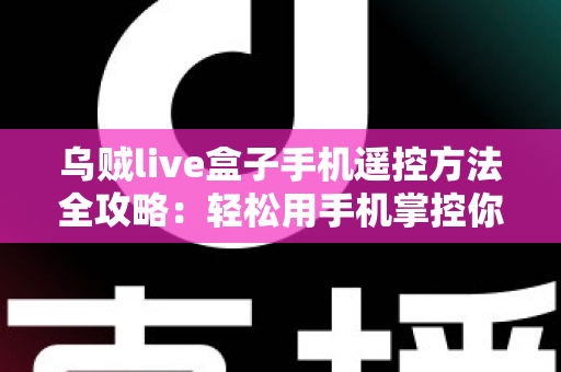 乌贼live盒子手机遥控方法全攻略:轻松用手机掌控你的电视盒子 乌贼live盒子手机遥控方法全攻略:轻松用手机掌控你的电视盒子