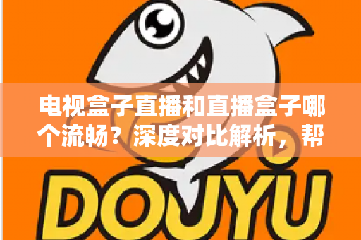 电视盒子直播和直播盒子哪个流畅？深度对比解析，帮你选出最流畅的客厅观影方案