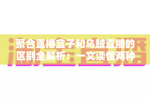 聚合直播盒子和乌贼直播的区别全解析:一文读懂两种直播工具,选对平台不踩坑 聚合直播盒子和乌贼直播的区别全解析:一文读懂两种直播工具,选对平台不踩坑