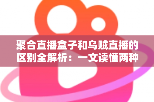 聚合直播盒子和乌贼直播的区别全解析：一文读懂两种直播工具，选对平台不踩坑