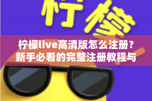 柠檬live高清版怎么注册？新手必看的完整注册教程与实用技巧指南