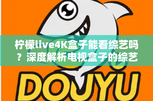 柠檬live4K盒子能看综艺吗?深度解析电视盒子的综艺观看体验与实用指南 柠檬live4K盒子能看综艺吗?深度解析电视盒子的综艺观看体验与实用指南