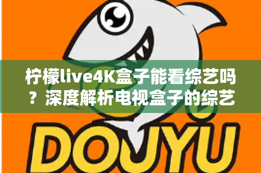 柠檬live4K盒子能看综艺吗？深度解析电视盒子的综艺观看体验与实用指南
