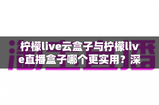柠檬live云盒子与柠檬live直播盒子哪个更实用?深度对比评测帮你选对家庭影音设备 柠檬live云盒子与柠檬live直播盒子哪个更实用?深度对比评测帮你选对家庭影音设备