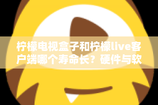 柠檬电视盒子和柠檬live客户端哪个寿命长？硬件与软件使用寿命深度对比指南