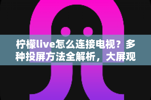 柠檬live怎么连接电视？多种投屏方法全解析，大屏观看直播更尽兴
