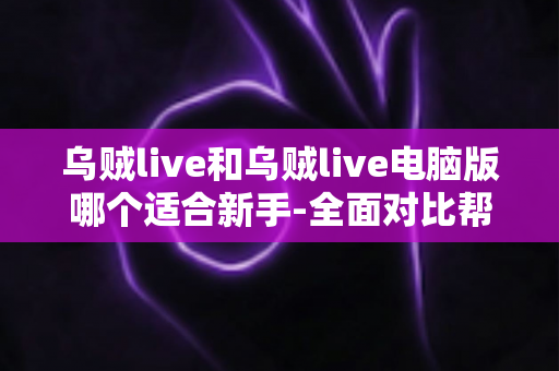 乌贼live和乌贼live电脑版哪个适合新手-全面对比帮你选出最佳起点 乌贼live和乌贼live电脑版哪个适合新手-全面对比帮你选出最佳起点